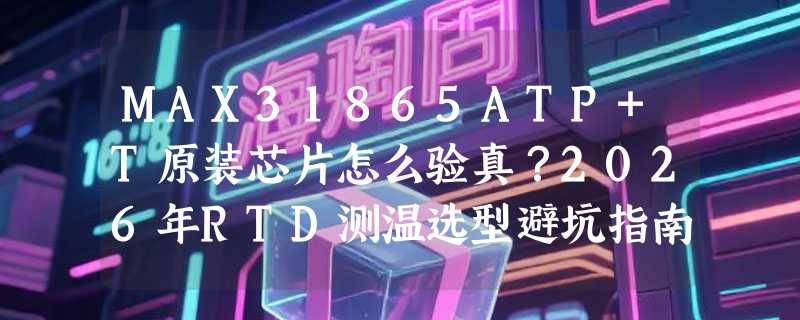 MAX31865ATP+T原装芯片怎么验真？2026年RTD测温选型避坑指南
