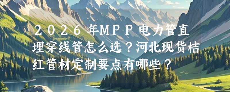 2026年MPP电力管直埋穿线管怎么选？河北现货桔红管材定制要点有哪些？