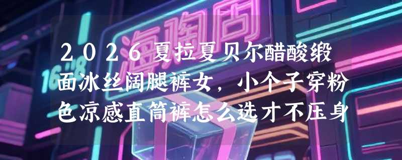 2026夏拉夏贝尔醋酸缎面冰丝阔腿裤女，小个子穿粉色凉感直筒裤怎么选才不压身高？