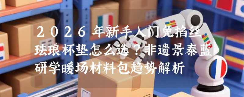 2026年新手入门免掐丝珐琅杯垫怎么选？非遗景泰蓝研学暖场材料包趋势解析