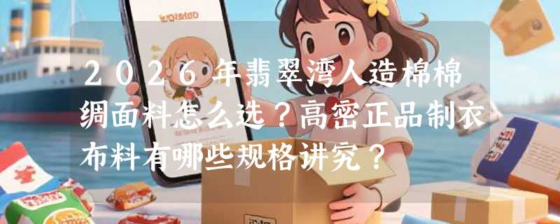 2026年翡翠湾人造棉棉绸面料怎么选？高密正品制衣布料有哪些规格讲究？