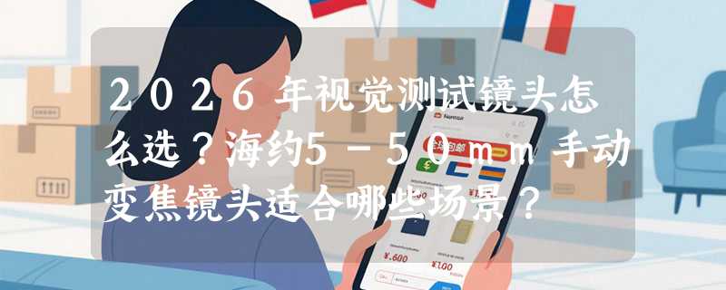 2026年视觉测试镜头怎么选？海约5-50mm手动变焦镜头适合哪些场景？