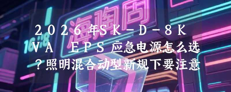 2026年SK-D-8KVA EPS应急电源怎么选？照明混合动型新规下要注意啥？