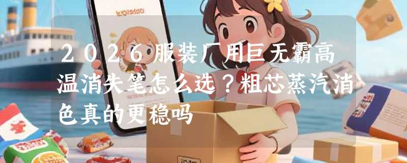 2026服装厂用巨无霸高温消失笔怎么选？粗芯蒸汽消色真的更稳吗