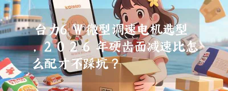 台力6W微型调速电机选型，2026年硬齿面减速比怎么配才不踩坑？