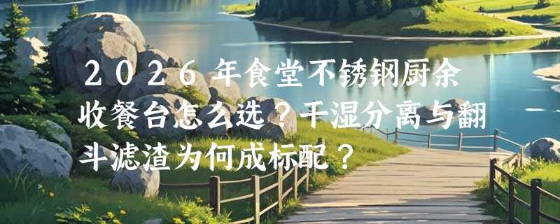 2026年食堂不锈钢厨余收餐台怎么选？干湿分离与翻斗滤渣为何成标配？