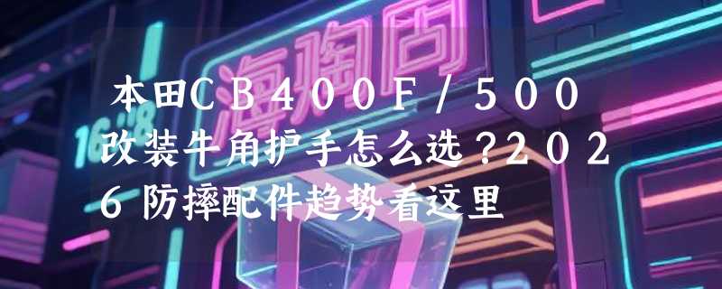 本田CB400F/500改装牛角护手怎么选？2026防摔配件趋势看这里