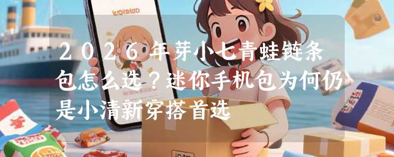 2026年芽小七青蛙链条包怎么选？迷你手机包为何仍是小清新穿搭首选