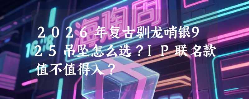 2026年复古驯龙哨银925吊坠怎么选？IP联名款值不值得入？