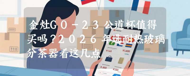 金灶GO-23公道杯值得买吗？2026年选耐热玻璃分茶器看这几点