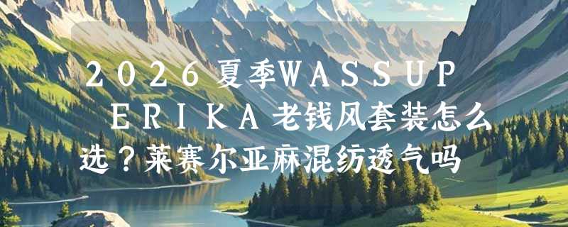 2026夏季WASSUP ERIKA老钱风套装怎么选？莱赛尔亚麻混纺透气吗