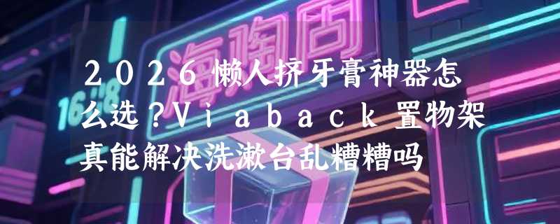 2026懒人挤牙膏神器怎么选？Viaback置物架真能解决洗漱台乱糟糟吗