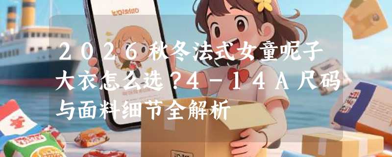 2026秋冬法式女童呢子大衣怎么选？4-14A尺码与面料细节全解析