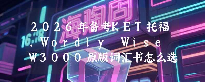 2026年备考KET托福，Wordly Wise W3000原版词汇书怎么选对级别？