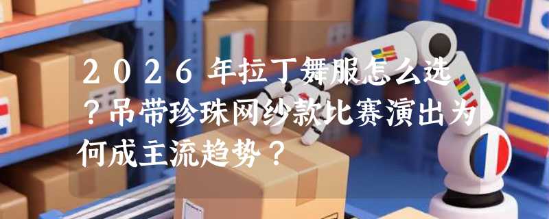 2026年拉丁舞服怎么选？吊带珍珠网纱款比赛演出为何成主流趋势？