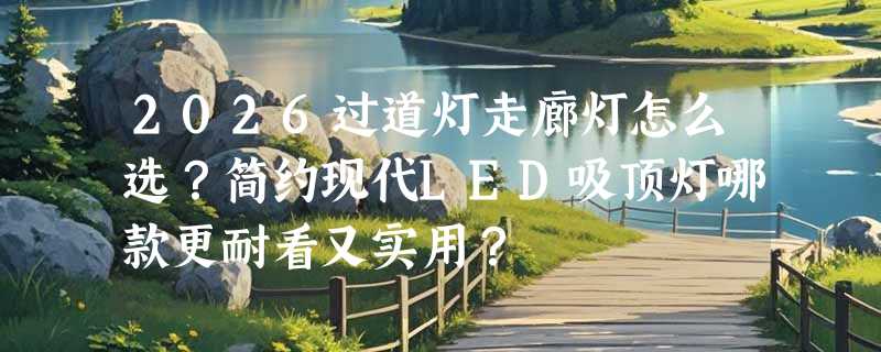 2026过道灯走廊灯怎么选？简约现代LED吸顶灯哪款更耐看又实用？