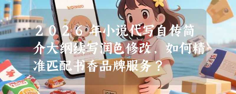 2026年小说代写自传简介大纲续写润色修改，如何精准匹配书香品牌服务？