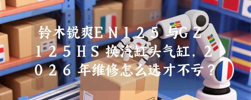 铃木锐爽EN125与GZ125HS换汽缸头气缸，2026年维修怎么选才不亏？