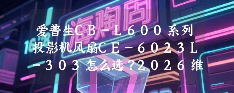 爱普生CB-L600系列投影机风扇CE-6023L-303怎么选？2026维修替换有哪些新考量