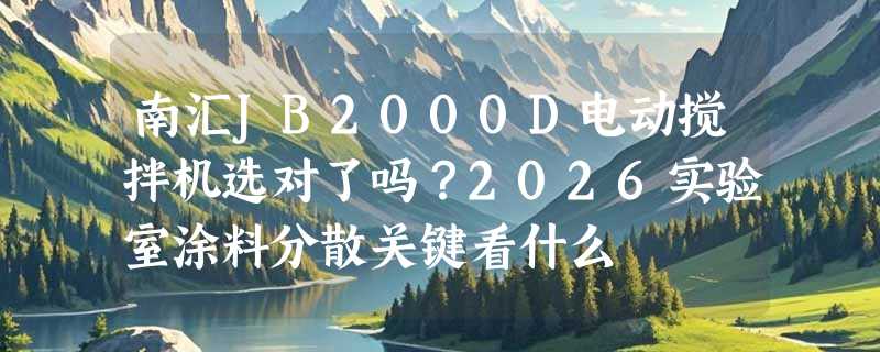 南汇JB2000D电动搅拌机选对了吗？2026实验室涂料分散关键看什么