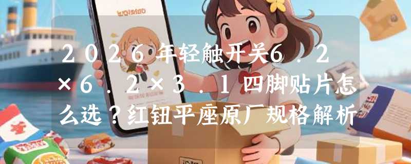 2026年轻触开关6.2×6.2×3.1四脚贴片怎么选？红钮平座原厂规格解析
