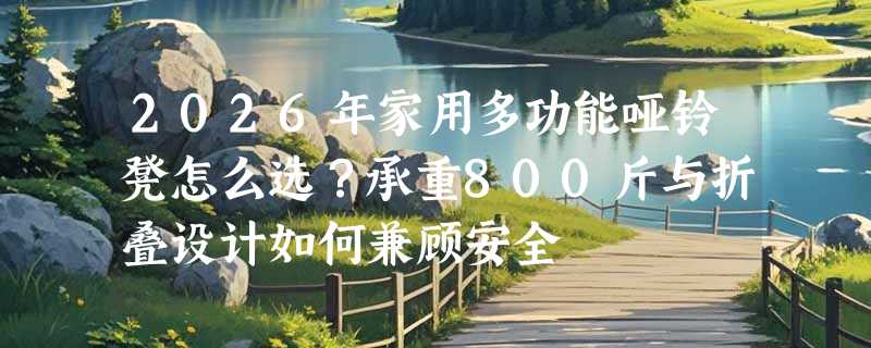 2026年家用多功能哑铃凳怎么选？承重800斤与折叠设计如何兼顾安全
