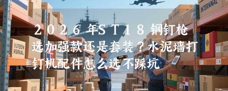 2026年ST18钢钉枪选加强款还是套装？水泥墙打钉机配件怎么选不踩坑
