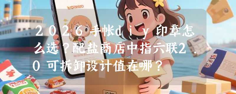 2026手帐diy印章怎么选？配盐商店中指六联2.0可拆卸设计值在哪？