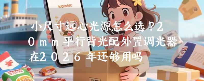 小尺寸远心光源怎么选？20mm平行背光配外置调光器在2026年还够用吗