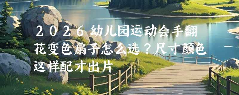 2026幼儿园运动会手翻花变色扇子怎么选？尺寸颜色这样配才出片