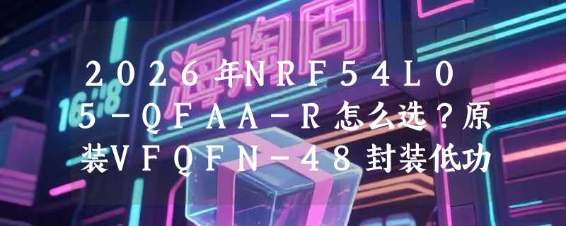 2026年NRF54L05-QFAA-R怎么选？原装VFQFN-48封装低功耗MCU选型关键看什么？