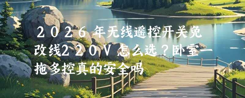 2026年无线遥控开关免改线220V怎么选？卧室一拖多控真的安全吗