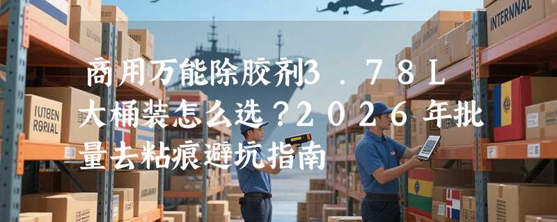 商用万能除胶剂3.78L大桶装怎么选？2026年批量去粘痕避坑指南