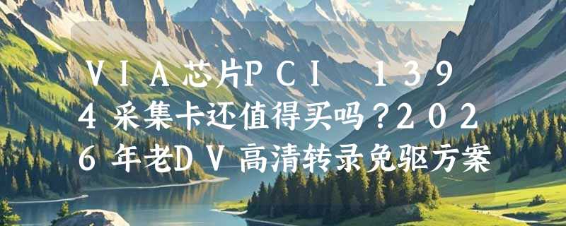 VIA芯片PCI 1394采集卡还值得买吗？2026年老DV高清转录免驱方案解析