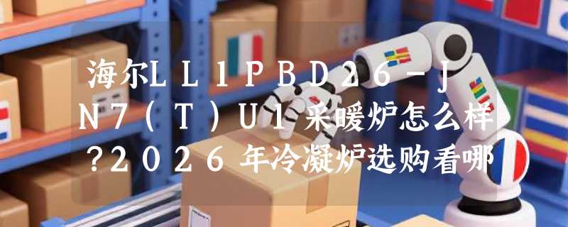 海尔LL1PBD26-JN7(T)U1采暖炉怎么样？2026年冷凝炉选购看哪些硬指标？