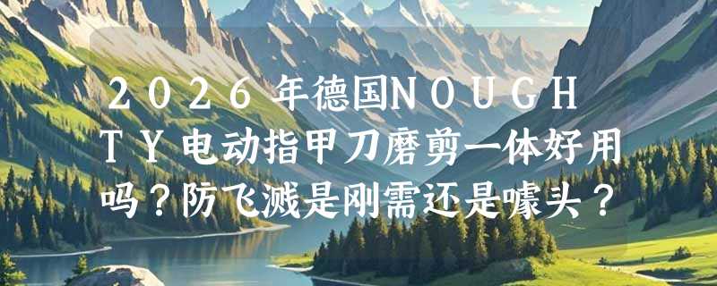 2026年德国NOUGHTY电动指甲刀磨剪一体好用吗？防飞溅是刚需还是噱头？