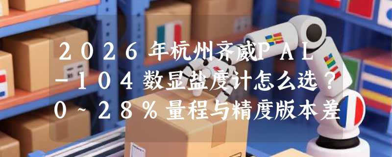 2026年杭州齐威PAL-104数显盐度计怎么选？0~28%量程与精度版本差异在哪