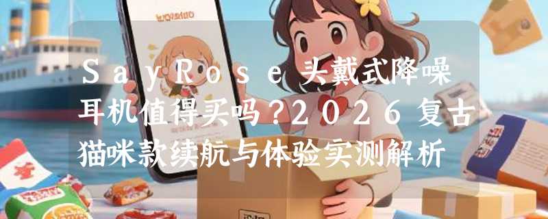 SayRose头戴式降噪耳机值得买吗？2026复古猫咪款续航与体验实测解析