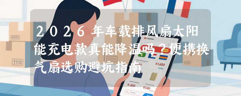2026年车载排风扇太阳能充电款真能降温吗？便携换气扇选购避坑指南