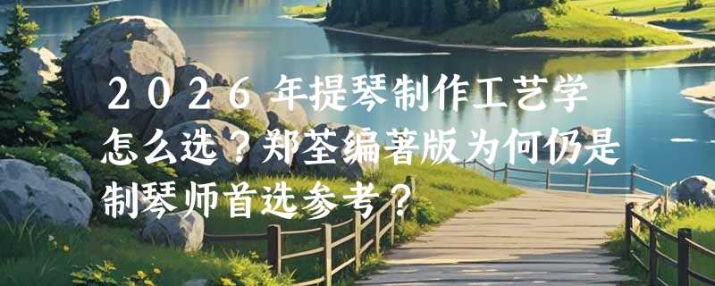 2026年提琴制作工艺学怎么选？郑荃编著版为何仍是制琴师首选参考？