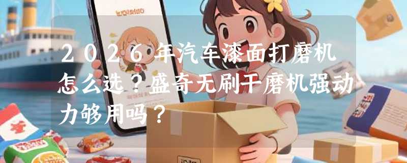 2026年汽车漆面打磨机怎么选？盛奇无刷干磨机强动力够用吗？