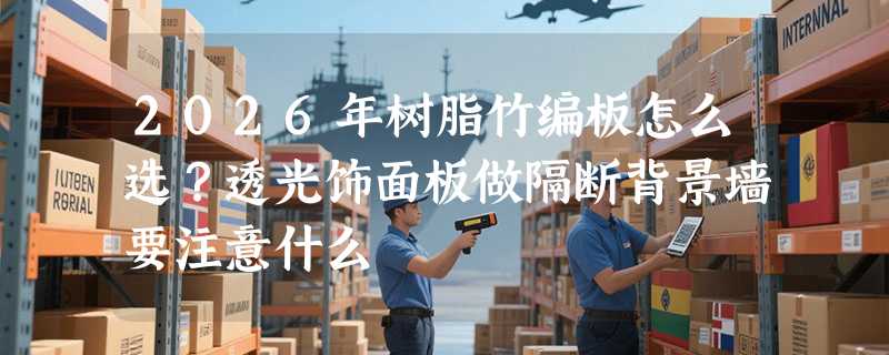 2026年树脂竹编板怎么选？透光饰面板做隔断背景墙要注意什么