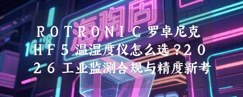 ROTRONIC罗卓尼克HF5温湿度仪怎么选？2026工业监测合规与精度新考量