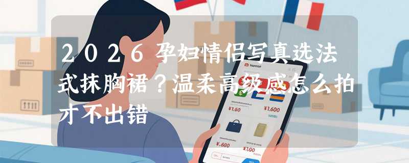 2026孕妇情侣写真选法式抹胸裙？温柔高级感怎么拍才不出错