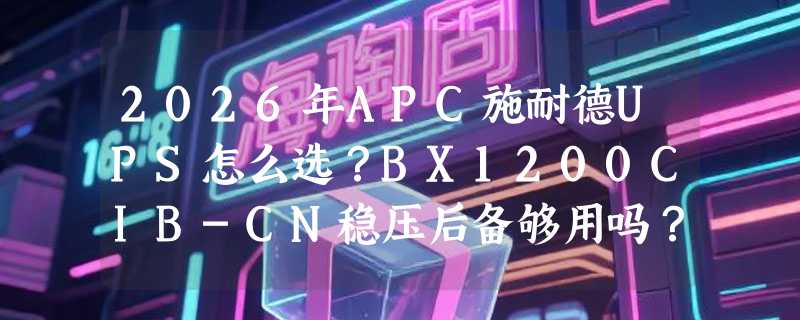 2026年APC施耐德UPS怎么选？BX1200CIB-CN稳压后备够用吗？