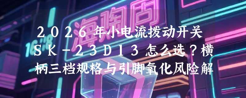 2026年小电流拨动开关SK-23D13怎么选？横柄三档规格与引脚氧化风险解析