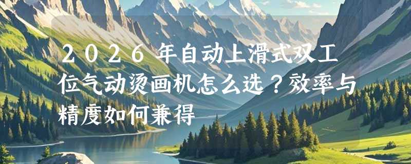 2026年自动上滑式双工位气动烫画机怎么选？效率与精度如何兼得