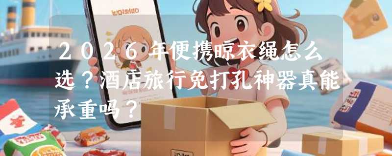 2026年便携晾衣绳怎么选？酒店旅行免打孔神器真能承重吗？