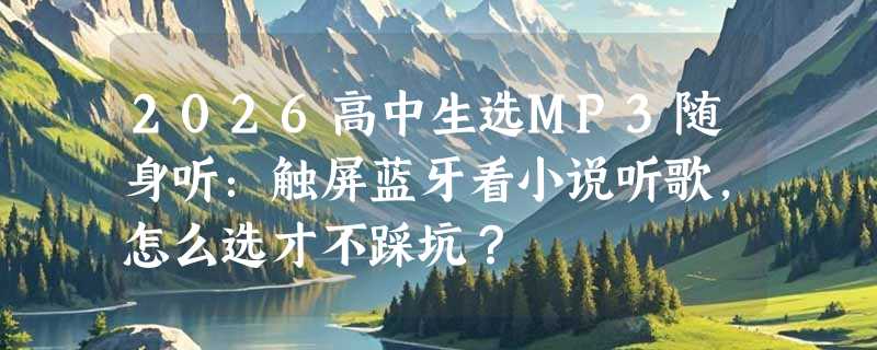 2026高中生选MP3随身听：触屏蓝牙看小说听歌，怎么选才不踩坑？