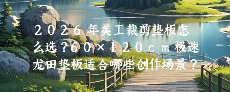 2026年美工裁剪垫板怎么选？60×120cm极速龙田垫板适合哪些创作场景？